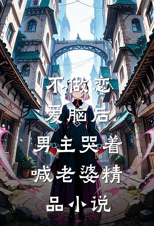 不做恋爱脑后，男主哭着喊老婆精品小说