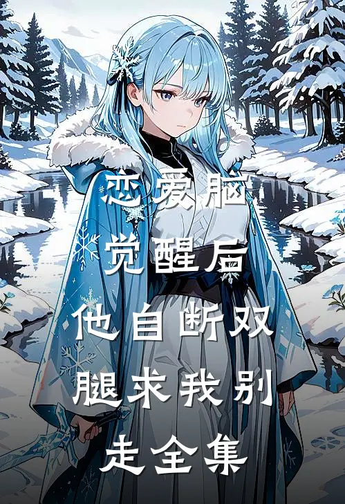 恋爱脑觉醒后，他自断双腿求我别走全集