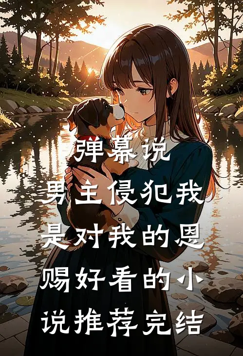 弹幕说，男主侵犯我是对我的恩赐好看的小说推荐完结