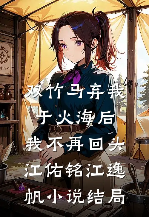 双竹马弃我于火海后，我不再回头江佑铭江逸帆小说结局