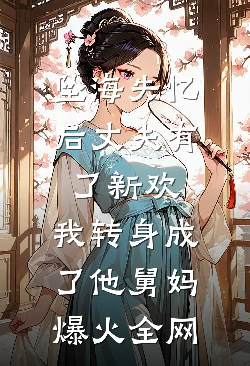 坠海失忆后丈夫有了新欢，我转身成了他舅妈爆火全网