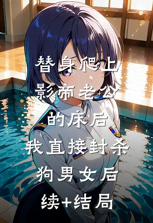 替身爬上影帝老公的床后，我直接封杀狗男女后续+结局