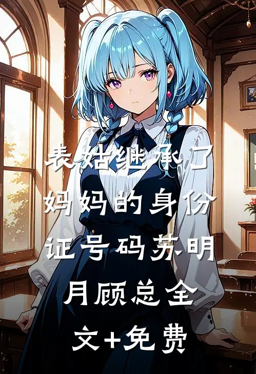 表姑继承了妈妈的身份证号码苏明月顾总全文+免费