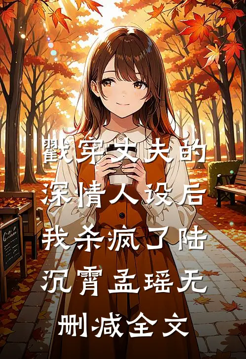 戳穿丈夫的深情人设后，我杀疯了陆沉霄孟瑶无删减全文