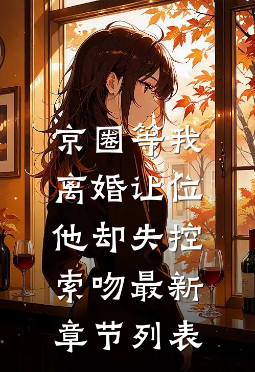 京圈等我离婚让位，他却失控索吻最新章节列表