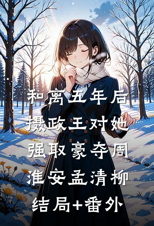 和离五年后，摄政王对她强取豪夺周淮安孟清柳结局+番外