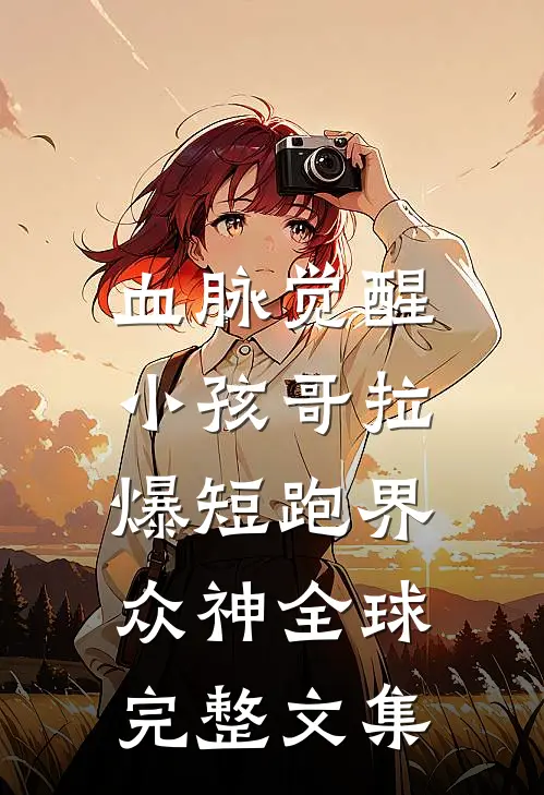 血脉觉醒，小孩哥拉爆短跑界众神全球完整文集