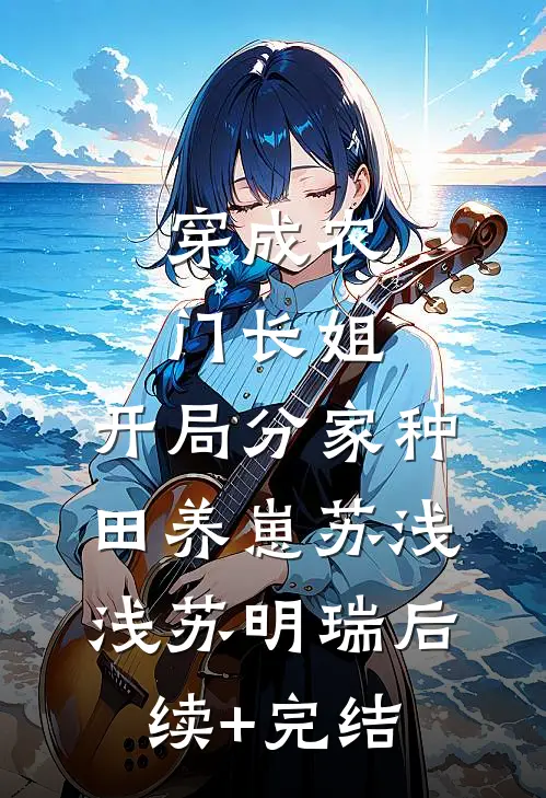 穿成农门长姐，开局分家种田养崽苏浅浅苏明瑞后续+完结