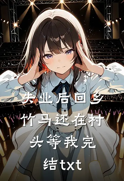 失业后回乡，竹马还在村头等我完结txt