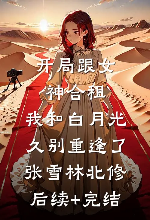 开局跟女神合租，我和白月光久别重逢了张雪林北修后续+完结