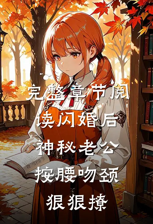 完整章节阅读闪婚后，神秘老公按腰吻颈狠狠撩