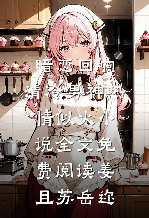 暗恋回响，清冷男神热情似火小说全文免费阅读姜且苏岳迩