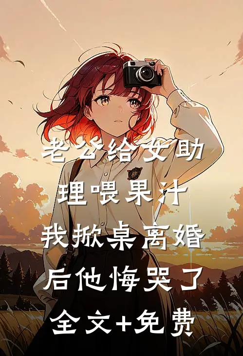 老公给女助理喂果汁，我掀桌离婚后他悔哭了全文+免费
