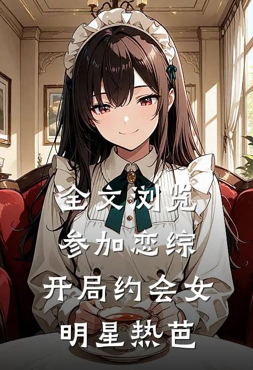 全文浏览参加恋综，开局约会女明星热芭