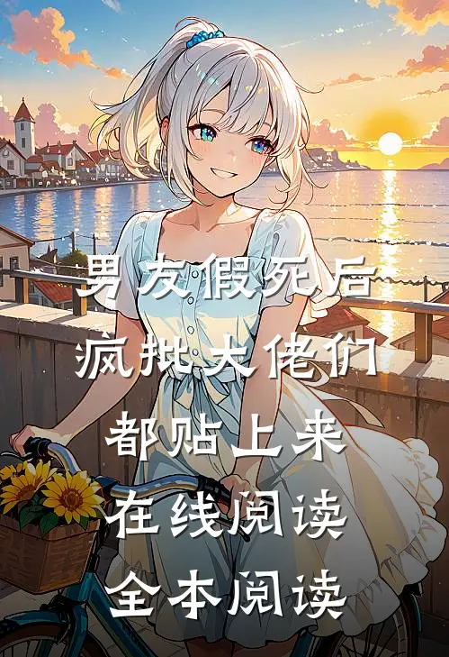 男友假死后，疯批大佬们都贴上来在线阅读全本阅读