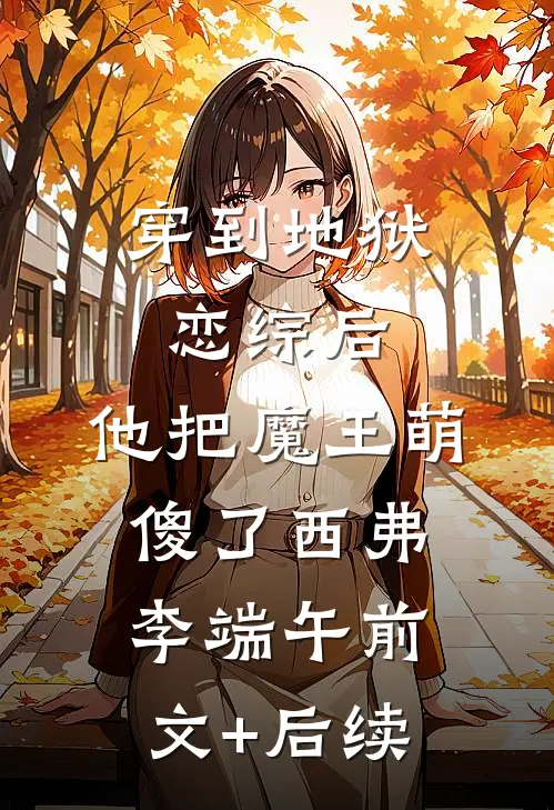 穿到地狱恋综后，他把魔王萌傻了西弗李端午前文+后续