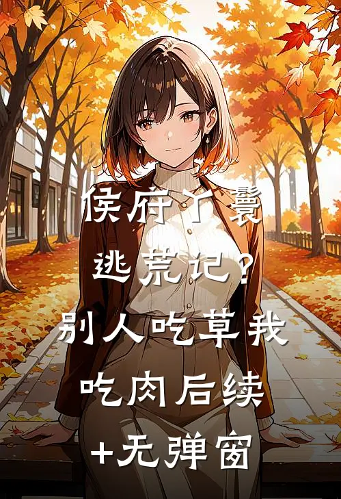 侯府丫鬟逃荒记？别人吃草我吃肉后续+无弹窗