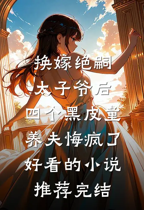 换嫁绝嗣太子爷后，四个黑皮童养夫悔疯了好看的小说推荐完结