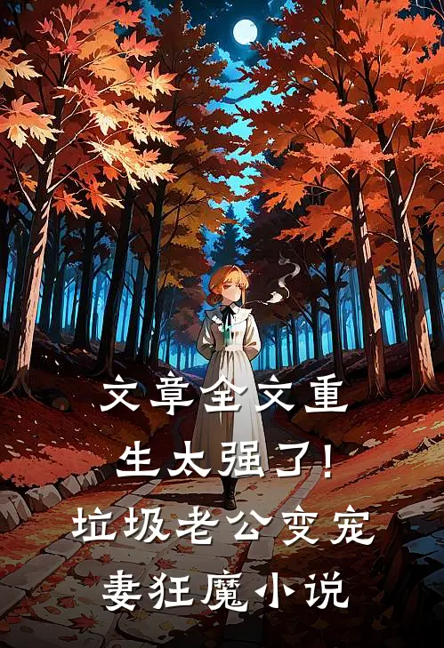 文章全文重生太强了!垃圾老公变宠妻狂魔小说