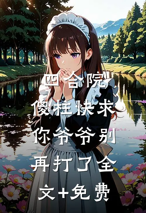 四合院，傻柱快求你爷爷别再打了全文+免费