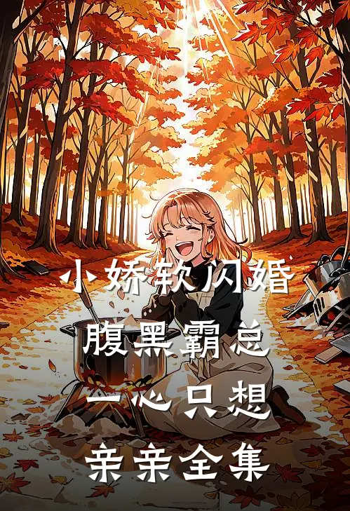 小娇软闪婚腹黑霸总，一心只想亲亲 全集