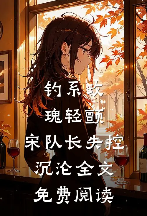 钓系玫瑰轻颤，宋队长失控沉沦全文免费阅读