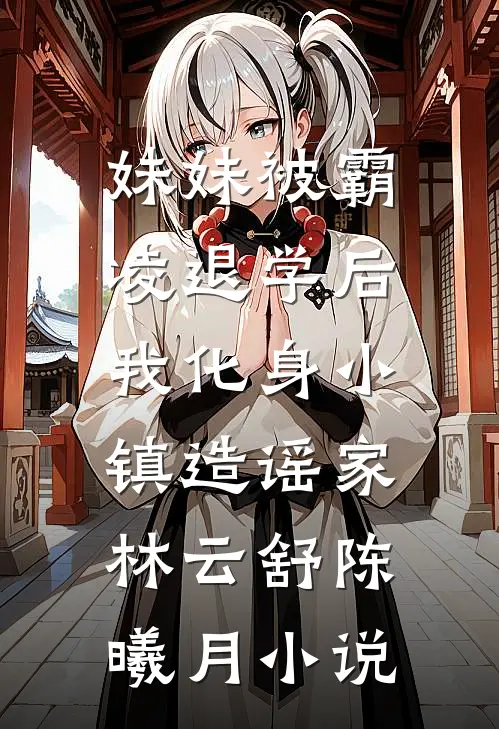 妹妹被霸凌退学后，我化身小镇造谣家林云舒陈曦月小说