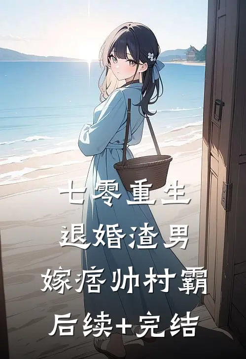 七零重生：退婚渣男，嫁痞帅村霸后续+完结
