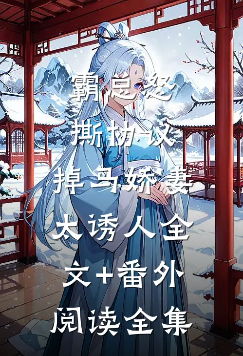霸总怒撕协议，掉马娇妻太诱人全文+番外阅读全集