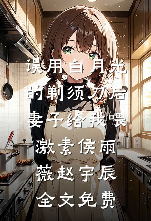 误用白月光的剃须刀后，妻子给我喂激素侯雨薇赵宇辰全文免费