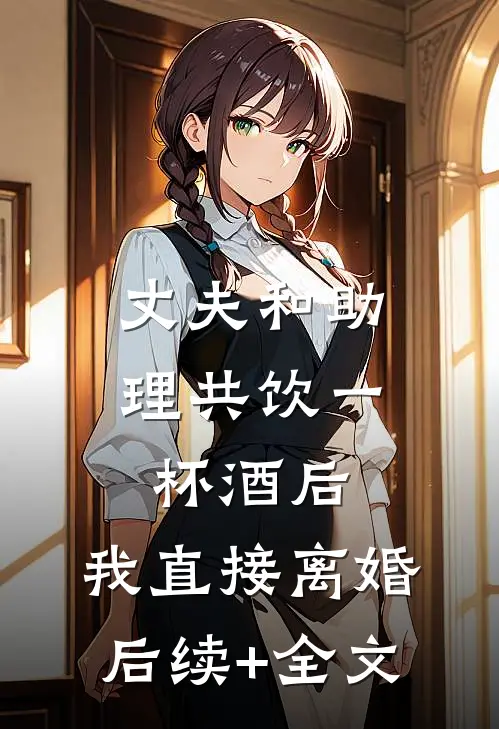 丈夫和助理共饮一杯酒后，我直接离婚后续+全文