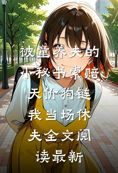 被童养夫的小秘书索赔天价狗链，我当场休夫全文阅读最新