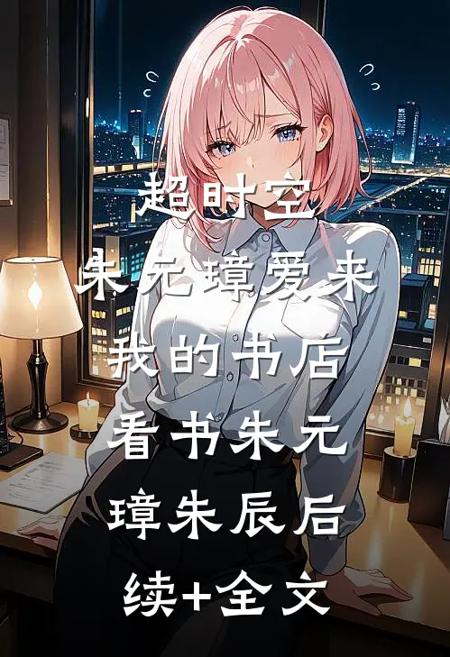 超时空：朱元璋爱来我的书店看书朱元璋朱辰后续+全文