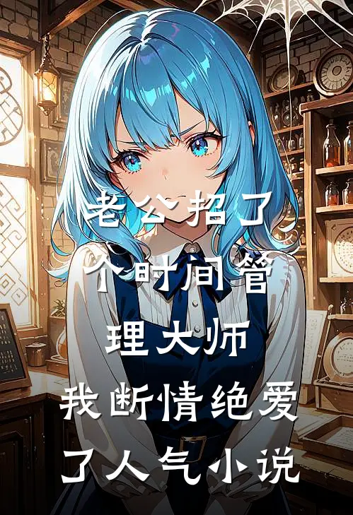 老公招了个时间管理大师，我断情绝爱了人气小说
