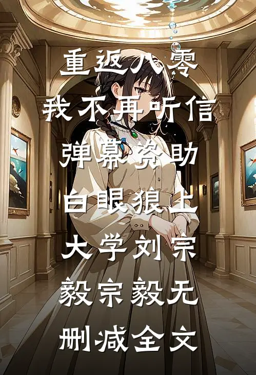 重返八零，我不再听信弹幕资助白眼狼上大学刘宗毅宗毅无删减全文