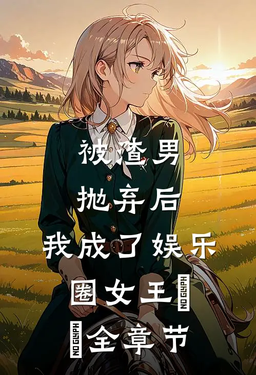 被渣男抛弃后，我成了娱乐圈女王​​全章节
