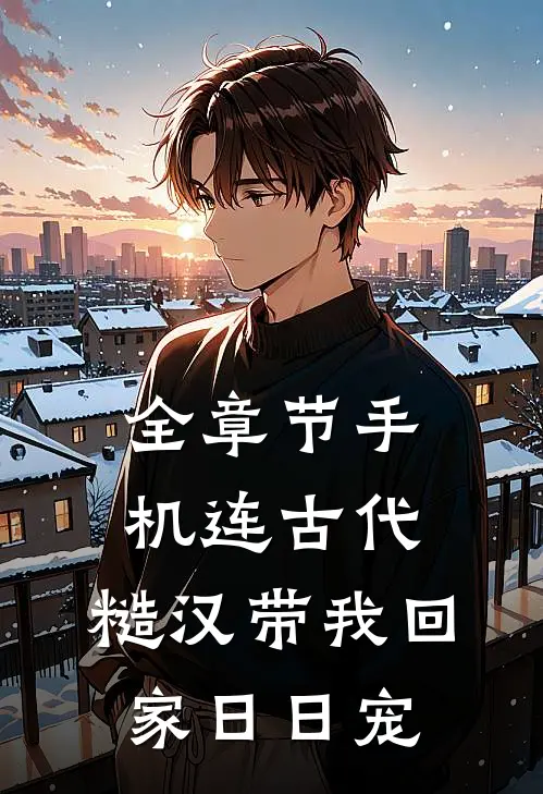 全章节手机连古代，糙汉带我回家日日宠