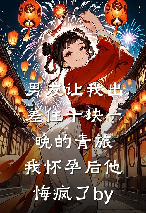 男友让我出差住十块一晚的青旅，我怀孕后他悔疯了by