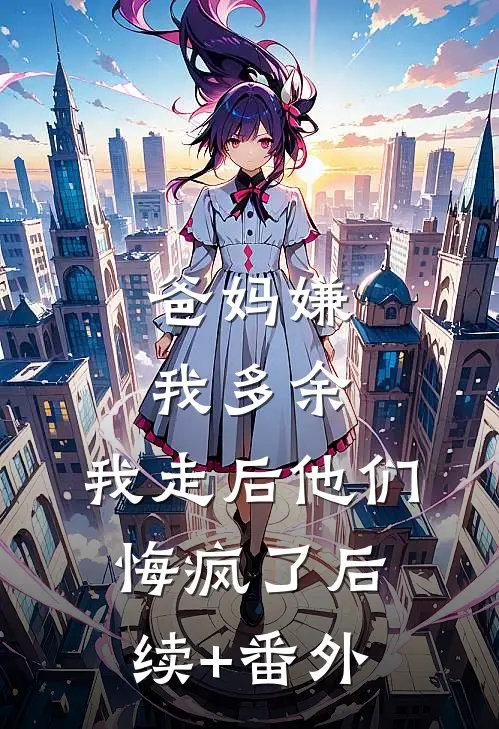 爸妈嫌我多余，我走后他们悔疯了后续+番外