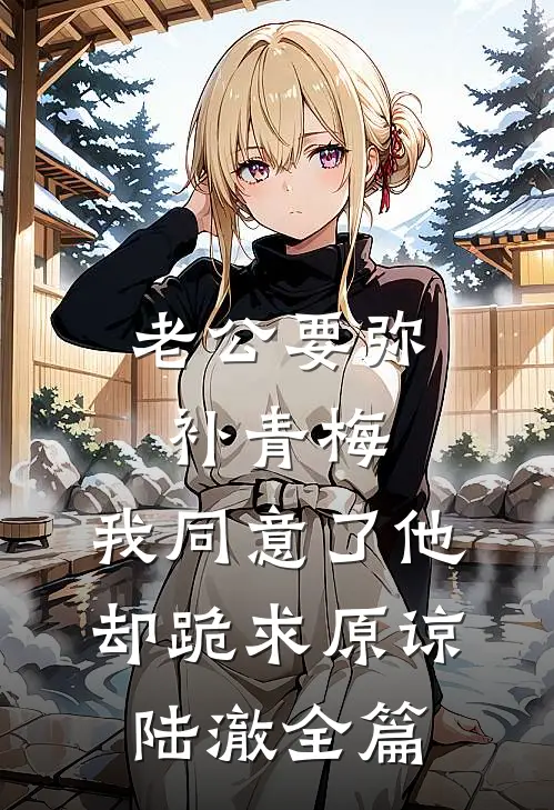 老公要弥补青梅，我同意了他却跪求原谅陆澈全篇