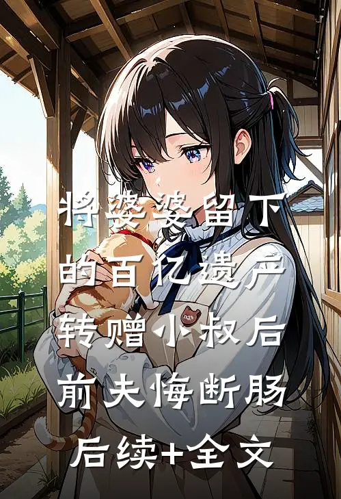 将婆婆留下的百亿遗产转赠小叔后，前夫悔断肠后续+全文