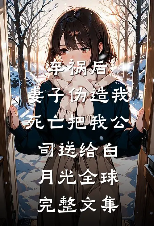 车祸后，妻子伪造我死亡把我公司送给白月光全球完整文集