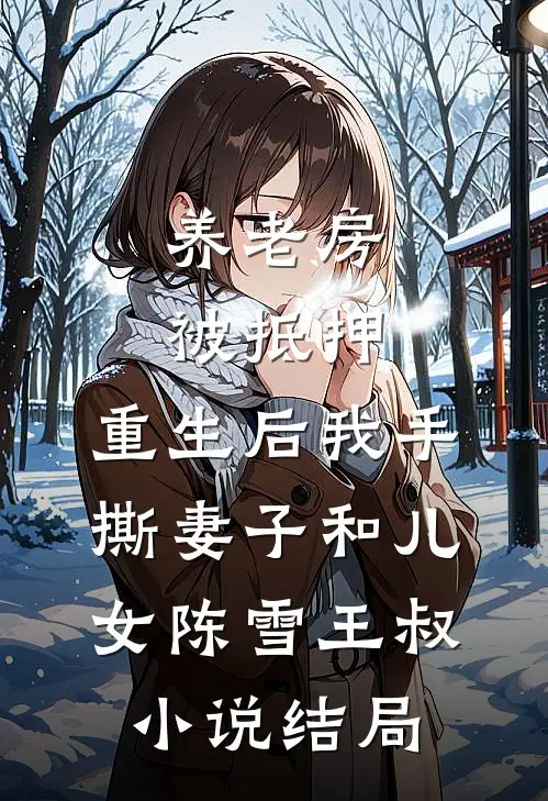 养老房被抵押，重生后我手撕妻子和儿女陈雪王叔小说结局