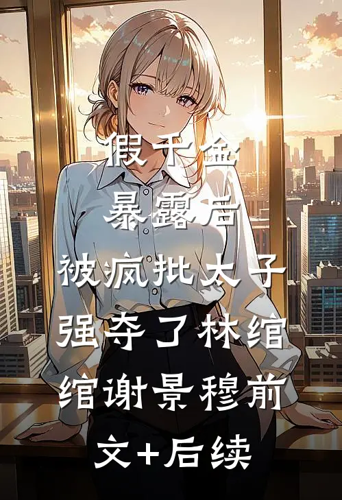 假千金暴露后，被疯批太子强夺了林绾绾谢景穆前文+后续