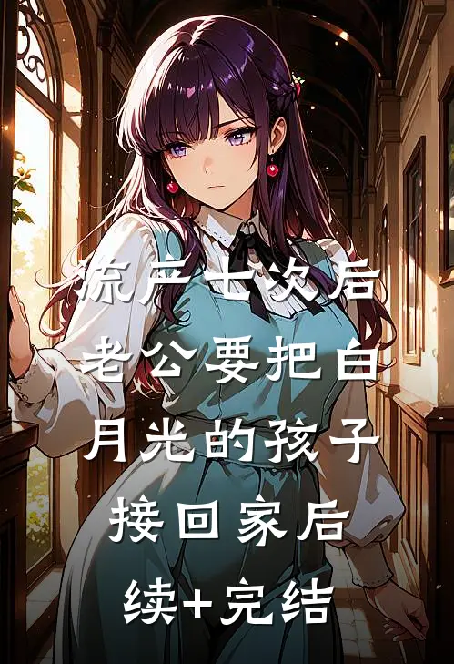 流产七次后，老公要把白月光的孩子接回家后续+完结
