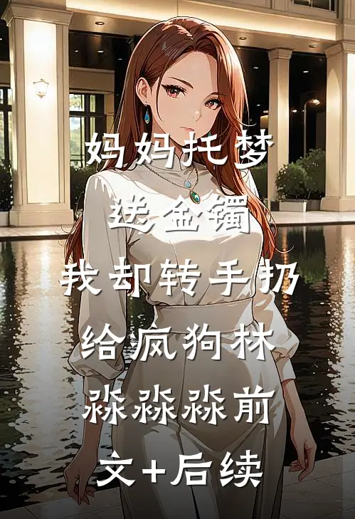 妈妈托梦送金镯，我却转手扔给疯狗林淼淼淼前文+后续