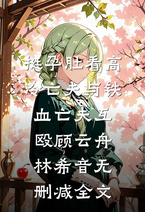 挺孕肚看高冷亡夫与铁血亡夫互殴顾云舟林希音无删减全文