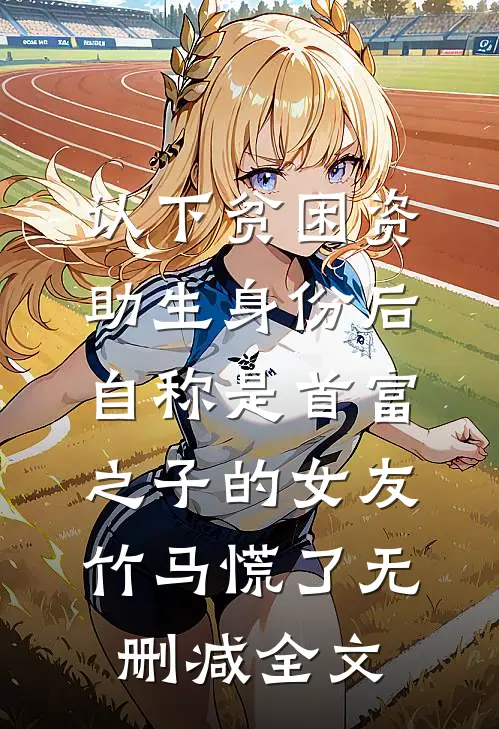 认下贫困资助生身份后，自称是首富之子的女友竹马慌了无删减全文