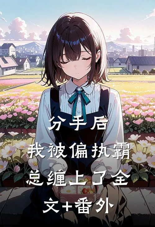 分手后，我被偏执霸总缠上了全文+番外