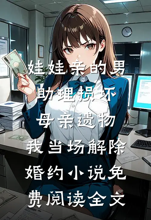 娃娃亲的男助理损坏母亲遗物，我当场解除婚约小说免费阅读全文